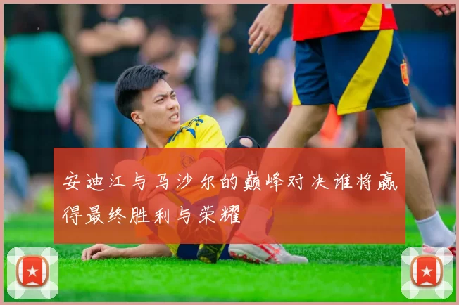 安迪江与马沙尔的巅峰对决谁将赢得最终胜利与荣耀