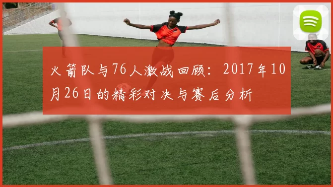 火箭队与76人激战回顾：2017年10月26日的精彩对决与赛后分析