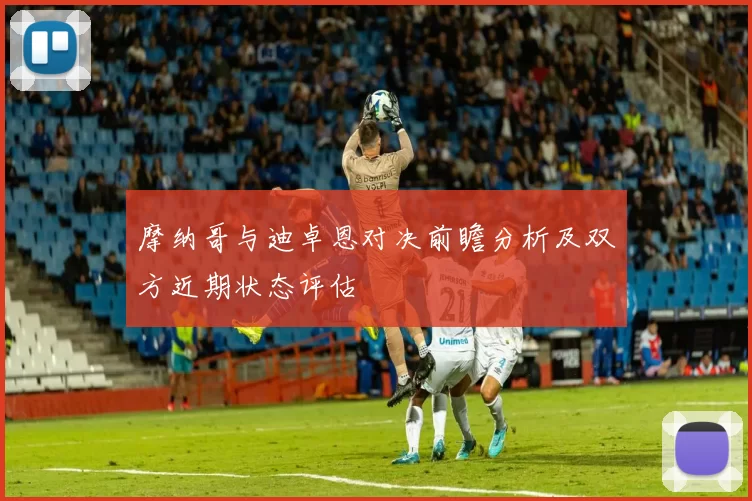 摩纳哥与迪卓恩对决前瞻分析及双方近期状态评估