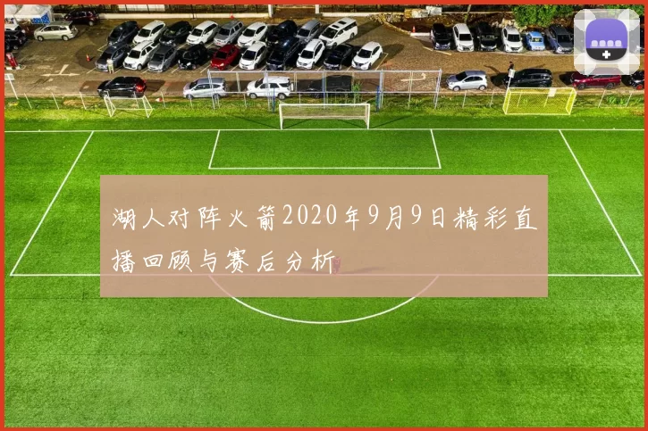 湖人对阵火箭2020年9月9日精彩直播回顾与赛后分析