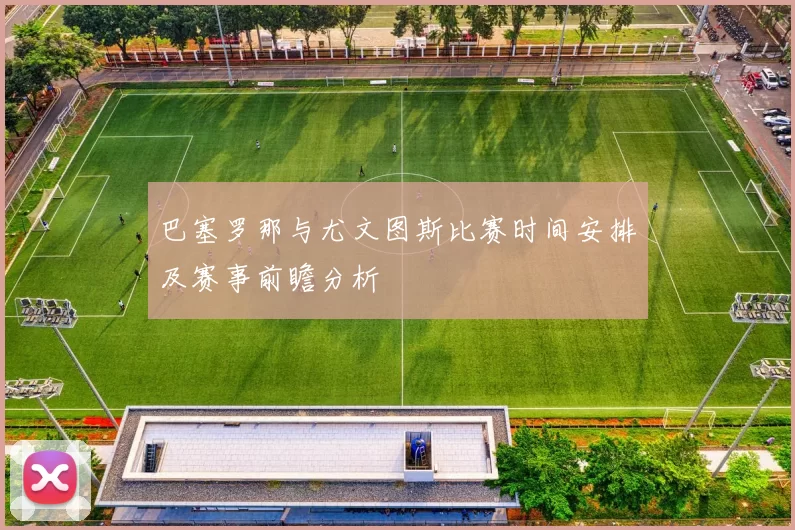 巴塞罗那与尤文图斯比赛时间安排及赛事前瞻分析