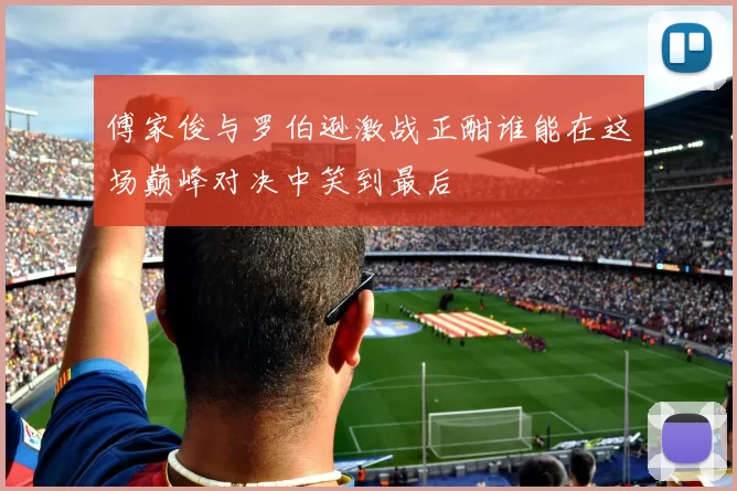 傅家俊与罗伯逊激战正酣谁能在这场巅峰对决中笑到最后