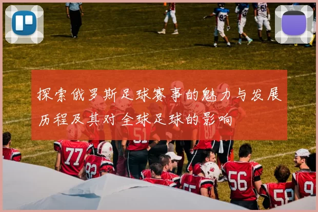 探索俄罗斯足球赛事的魅力与发展历程及其对全球足球的影响