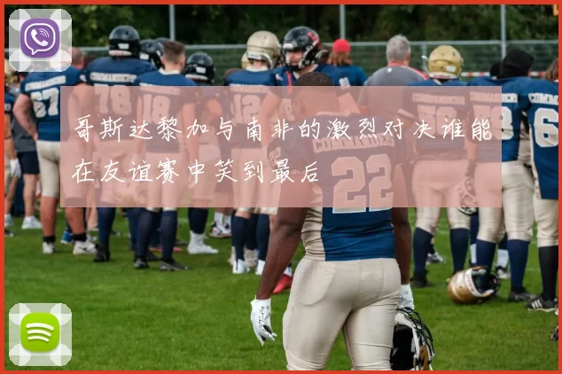 哥斯达黎加与南非的激烈对决谁能在友谊赛中笑到最后