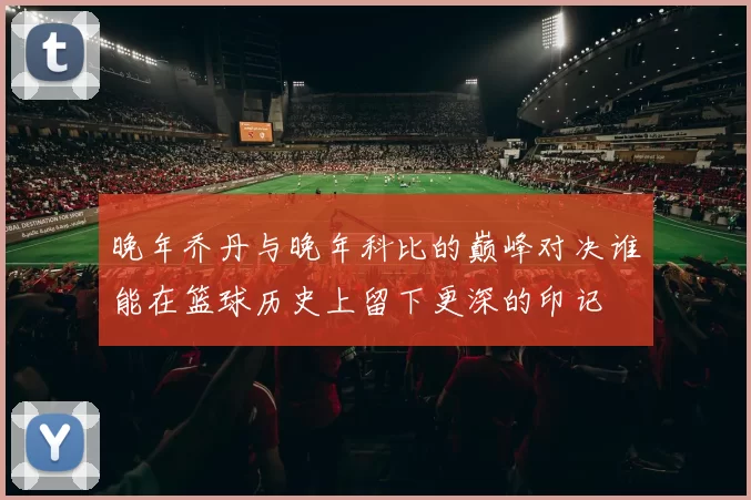 晚年乔丹与晚年科比的巅峰对决谁能在篮球历史上留下更深的印记