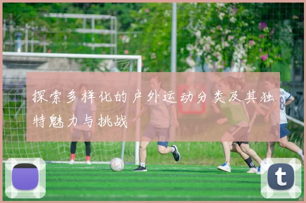 探索多样化的户外运动分类及其独特魅力与挑战