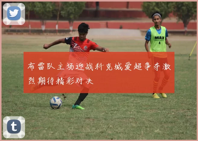 布雷队主场迎战科克城爱超争夺激烈期待精彩对决