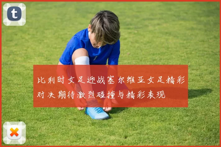 比利时女足迎战塞尔维亚女足精彩对决期待激烈碰撞与精彩表现