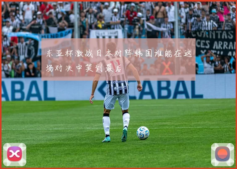 东亚杯激战日本对阵韩国谁能在这场对决中笑到最后