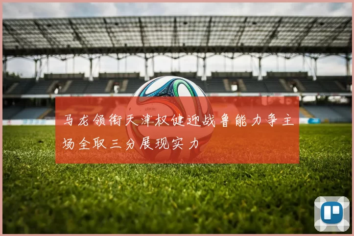 马龙领衔天津权健迎战鲁能力争主场全取三分展现实力