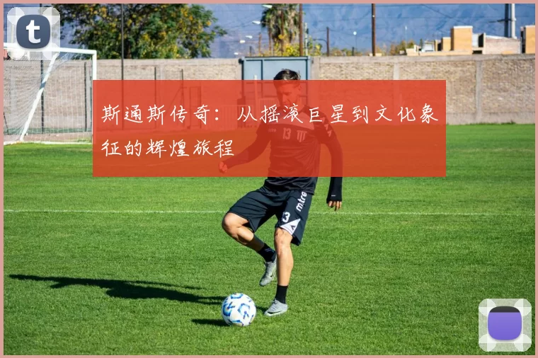 斯通斯传奇：从摇滚巨星到文化象征的辉煌旅程