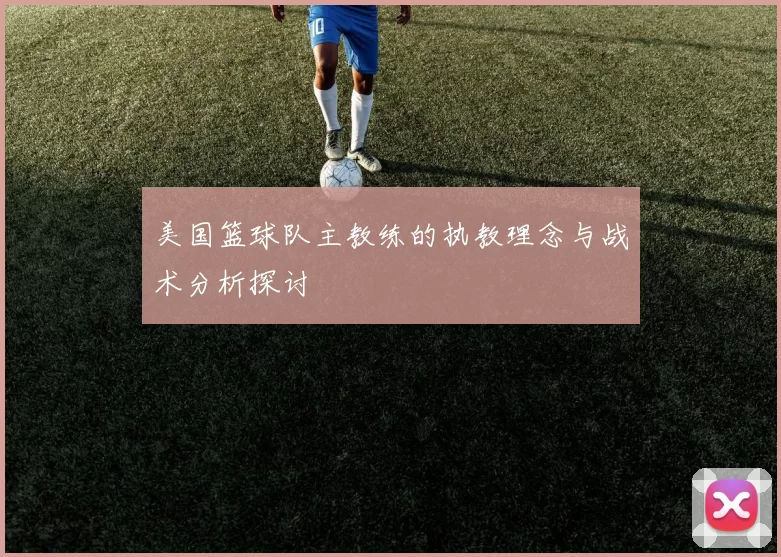 美国篮球队主教练的执教理念与战术分析探讨