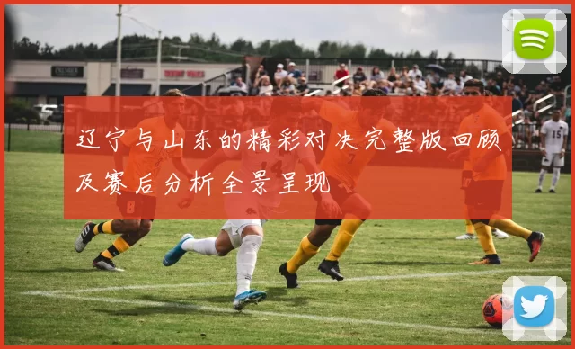 辽宁与山东的精彩对决完整版回顾及赛后分析全景呈现