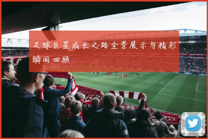 足球巨星成长之路全景展示与精彩瞬间回顾