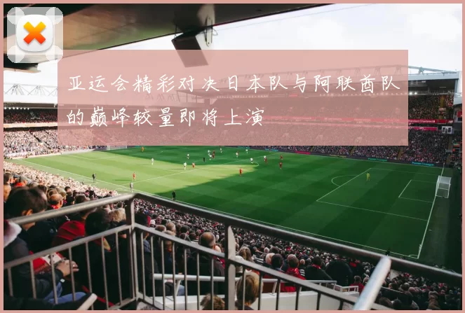 亚运会精彩对决日本队与阿联酋队的巅峰较量即将上演