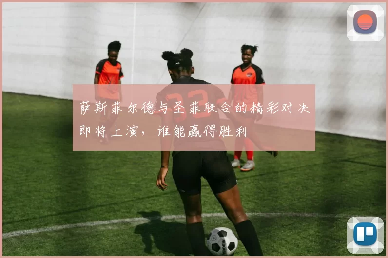 萨斯菲尔德与圣菲联合的精彩对决即将上演，谁能赢得胜利